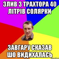 Злив з трахтора 40 літрів солярки завгару сказав шо видихалась