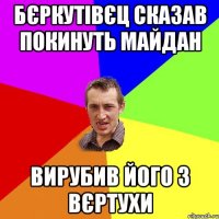 бєркутівєц сказав покинуть майдан вирубив його з вєртухи