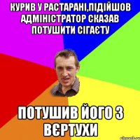 Курив у растарані,підійшов адміністратор сказав потушити сігаєту Потушив його з вєртухи