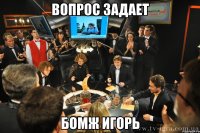 вопрос задает бомж игорь
