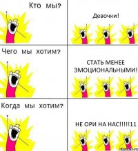 Девочки! Стать менее эмоциональными! НЕ ОРИ НА НАС!!!11