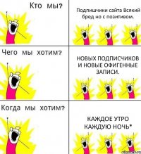 Подпишчики сайта Всякий бред но с позитивом. Новых подписчиков и новые офигенные записи. Каждое утро каждую ночь*