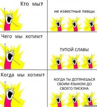 не известные певцы тупой славы когда ты дотянешься своим языком до своего писюна