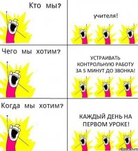 учителя! устраивать контрольную работу за 5 минут до звонка! каждый день на первом уроке!