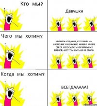 Девушки Любить мудаков, которым на наспофиг и не нужно ничего кроме секса. и посылать нормальных парней, а потом ныть из-за этого. Всегдааааа!