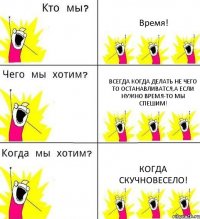 Время! Всегда когда делать не чего то останавливатся,а если нужно время-то мы спешим! Когда скучновесело!