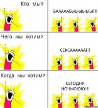 БАААААБЫЫЫЫЫЫ!!! СЕКСАААААА!!! СЕГОДНЯ НОЧЬЮЮЮ!!!