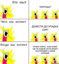 преподы! Довести до упадка сил! Прямо сейчас, нам пофиг где ты будешь брать время, наш предмет самый важный!