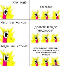 преподы! Довести тебя до упадка сил! Прямо сейчас, нам пофиг где ты будешь брать время, наш предмет самый важный!