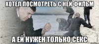 хотел посмотреть с ней фильм а ей нужен только секс