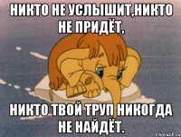 Никто не услышит,никто не придёт, Никто твой труп никогда не найдёт.