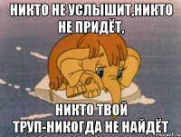 Никто не услышит,никто не придёт, Никто твой труп-никогда не найдёт