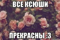 все ксюши прекрасны :3