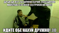 да да, да, вот ты шлюха ебучая, обосцанная манелка)) со своей сеструхой на пару)) идите обе нахуй дружно! ;)))