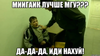 миигаик лучше мгу??? да-да-да, иди нахуй!