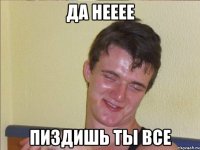 да нееее пиздишь ты все