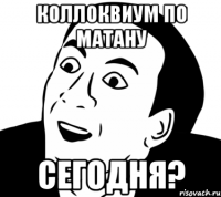 коллоквиум по матану сегодня?