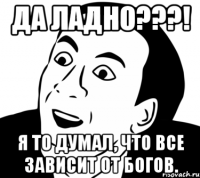 ДА ЛАДНО???! Я то думал, что все зависит от Богов.