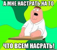 а мне настрать,на то что всем насрать!