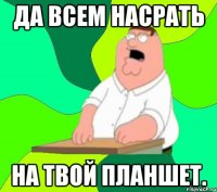 да всем насрать на твой планшет.