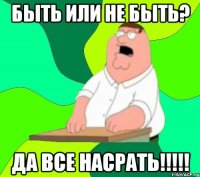 Быть или не быть? Да все насрать!!!!!