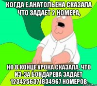 когда е.анатольена сказала что задает 2 номера, но в конце урока сказала, что из-за бондарева задает 1234256371834967 номеров