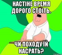 Настіне время дорого стоіть. чи походу їй насрать?