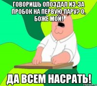 Говоришь опоздал из-за пробок на первую пару? О, боже мой! Да всем насрать!