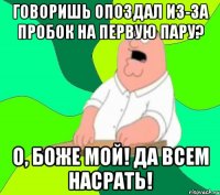 Говоришь опоздал из-за пробок на первую пару? О, боже мой! Да всем насрать!