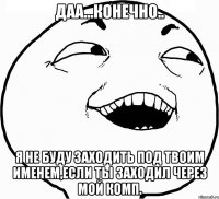 даа...конечно.. я не буду заходить под твоим именем,если ты заходил через мой комп.