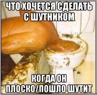 что хочется сделать с шутником когда он плоско/пошло шутит