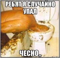 ребят я случайно упал чесно,,