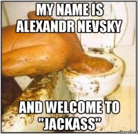 my name is alexandr nevsky and welcome to "jackass"