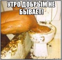 утро добрым не бывает! 