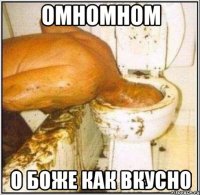 омномном о боже как вкусно