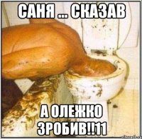саня ... сказав а олежко зробив!!11