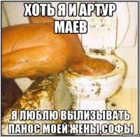 хоть я и артур маев я люблю вылизывать панос моей жены,софы