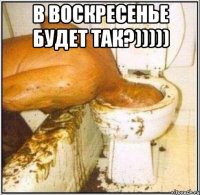 в воскресенье будет так?))))) 