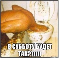  в субботу будет так?)))))