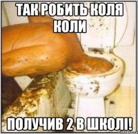 так робить коля коли получив 2 в школі!