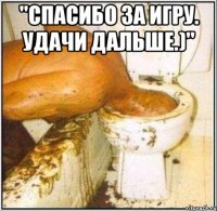 "спасибо за игру. удачи дальше.)" 
