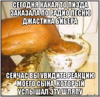 сегодня какая то пизда заказала по радио песню джастина бибера сейчас вы увидите реакцию моего сына, который услышал эту шляпу