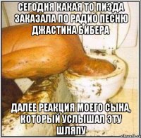 сегодня какая то пизда заказала по радио песню джастина бибера далее реакция моего сына, который услышал эту шляпу