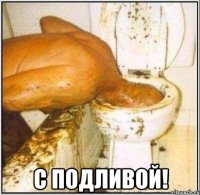  с подливой!
