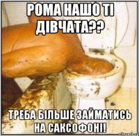 рома нашо ті дівчата?? треба більше займатись на саксофоні!