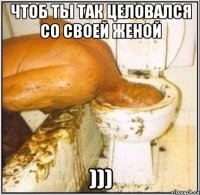 чтоб ты так целовался со своей женой )))