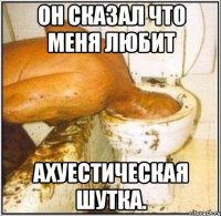Он сказал что меня любит ахуестическая шутка.