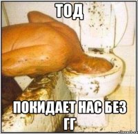 тод покидает нас без гг