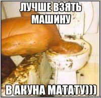 лучше взять машину в акуна матату)))