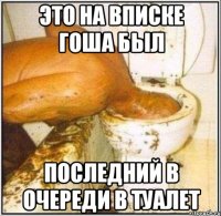 это на вписке гоша был последний в очереди в туалет